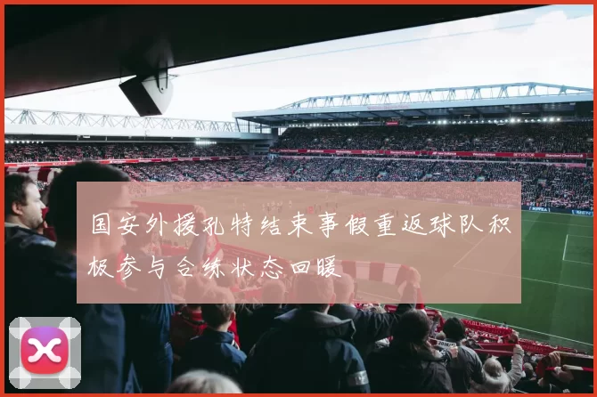 国安外援孔特结束事假重返球队积极参与合练状态回暖