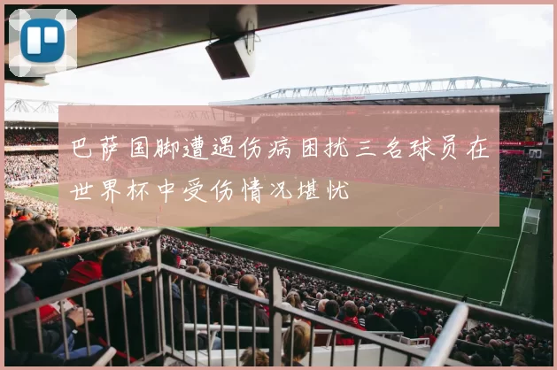巴萨国脚遭遇伤病困扰三名球员在世界杯中受伤情况堪忧