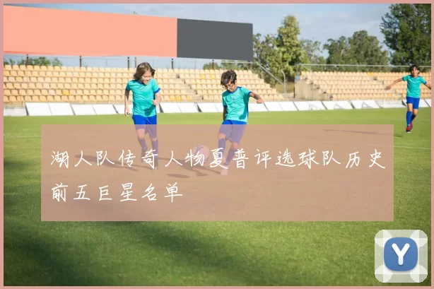 湖人队传奇人物夏普评选球队历史前五巨星名单