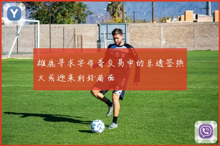 雄鹿寻求字母哥交易中的乐透签热火或迎来利好局面