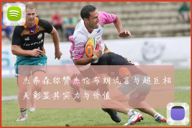 杰弗森称赞杰伦布朗流言与超巨相关彰显其实力与价值