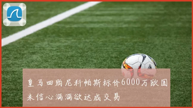 皇马回购尼科帕斯标价6000万欧国米信心满满欲达成交易