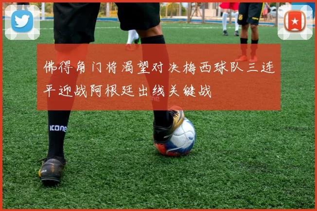佛得角门将渴望对决梅西球队三连平迎战阿根廷出线关键战