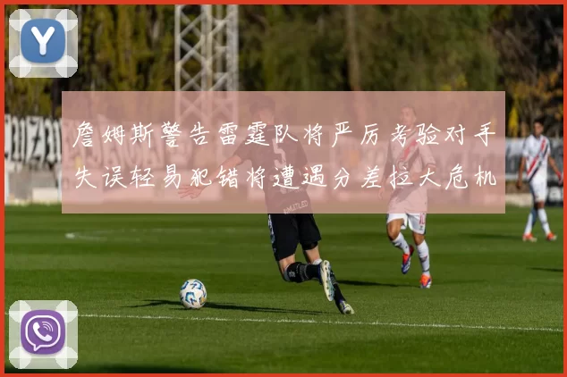 詹姆斯警告雷霆队将严厉考验对手失误轻易犯错将遭遇分差拉大危机