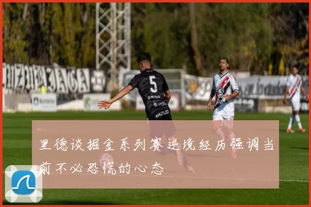 里德谈掘金系列赛逆境经历强调当前不必恐慌的心态