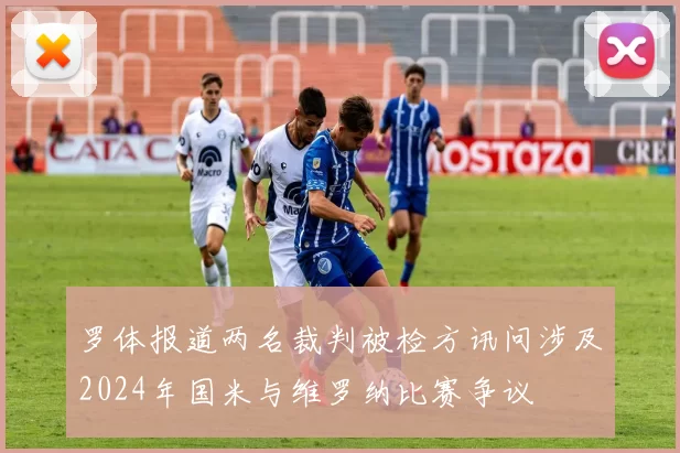 罗体报道两名裁判被检方讯问涉及2024年国米与维罗纳比赛争议