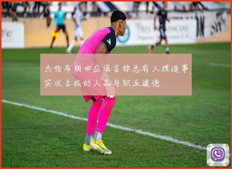 杰伦布朗回应谣言称总有人捏造事实攻击我的人品与职业道德