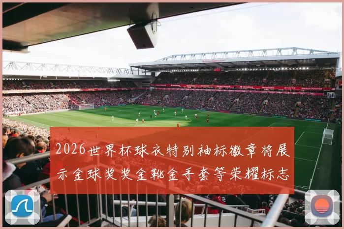 2026世界杯球衣特别袖标徽章将展示金球奖奖金靴金手套等荣耀标志