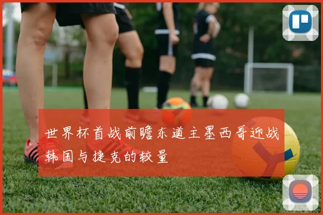 世界杯首战前瞻东道主墨西哥迎战韩国与捷克的较量