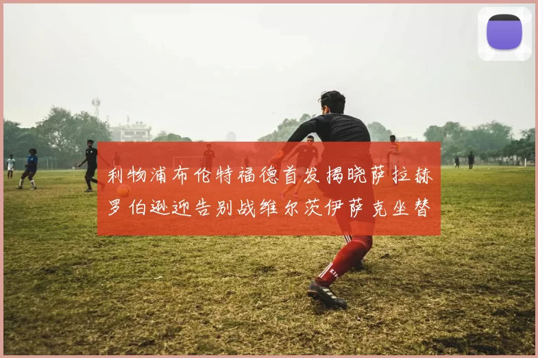 利物浦布伦特福德首发揭晓萨拉赫罗伯逊迎告别战维尔茨伊萨克坐替补席