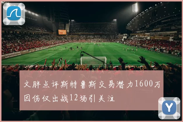 文胖点评斯特鲁斯交易潜力1600万因伤仅出战12场引关注