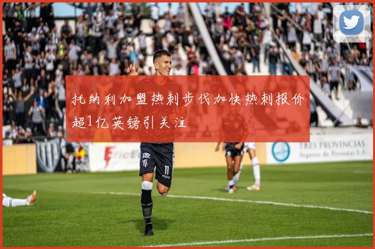 托纳利加盟热刺步伐加快热刺报价超1亿英镑引关注