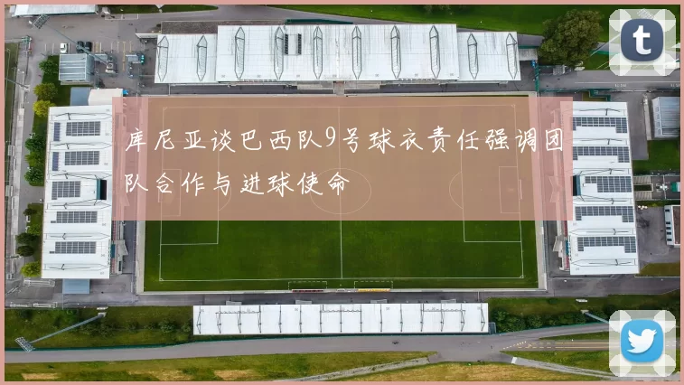 库尼亚谈巴西队9号球衣责任强调团队合作与进球使命
