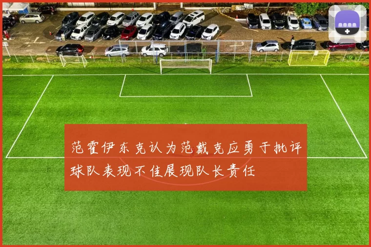 范霍伊东克认为范戴克应勇于批评球队表现不佳展现队长责任