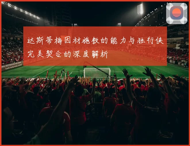 达斯蒂梅因材施教的能力与独行侠完美契合的深度解析