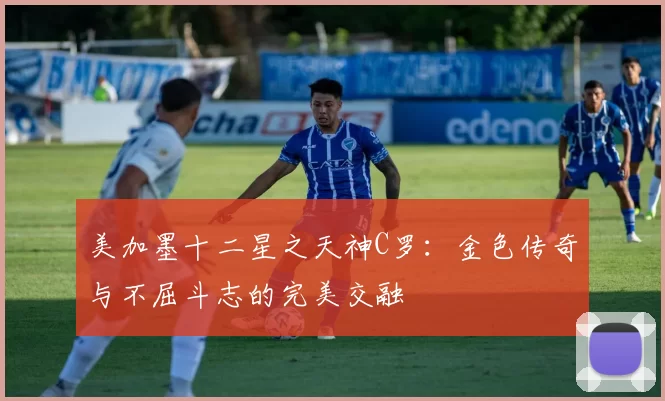 美加墨十二星之天神C罗：金色传奇与不屈斗志的完美交融