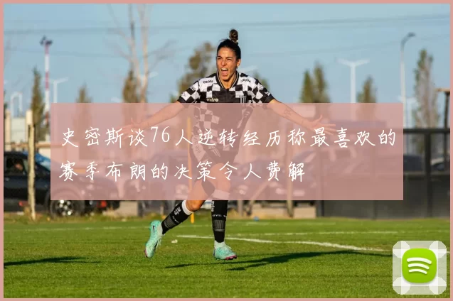 史密斯谈76人逆转经历称最喜欢的赛季布朗的决策令人费解