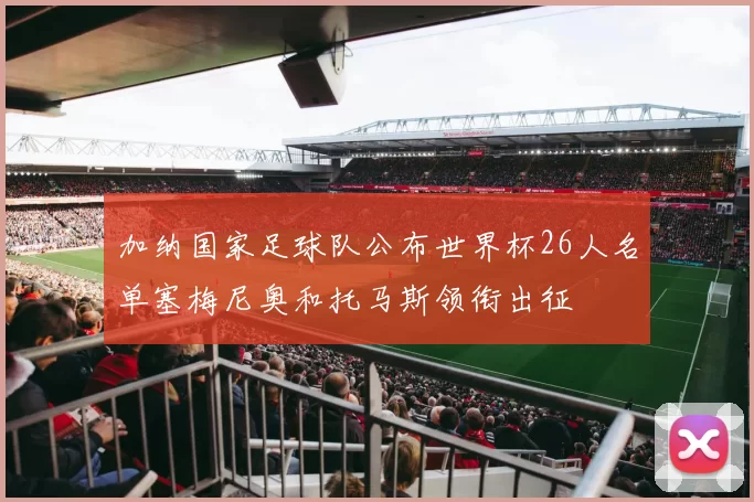 加纳国家足球队公布世界杯26人名单塞梅尼奥和托马斯领衔出征