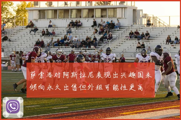 萨索洛对阿斯拉尼表现出兴趣国米倾向永久出售但外租可能性更高
